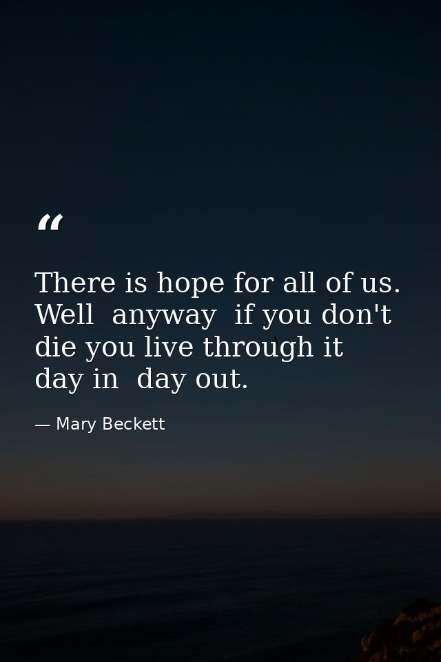 There is hope for all of us. Well  anyway  if you don't die you live through it  day in  day out. — Mary Beckett
