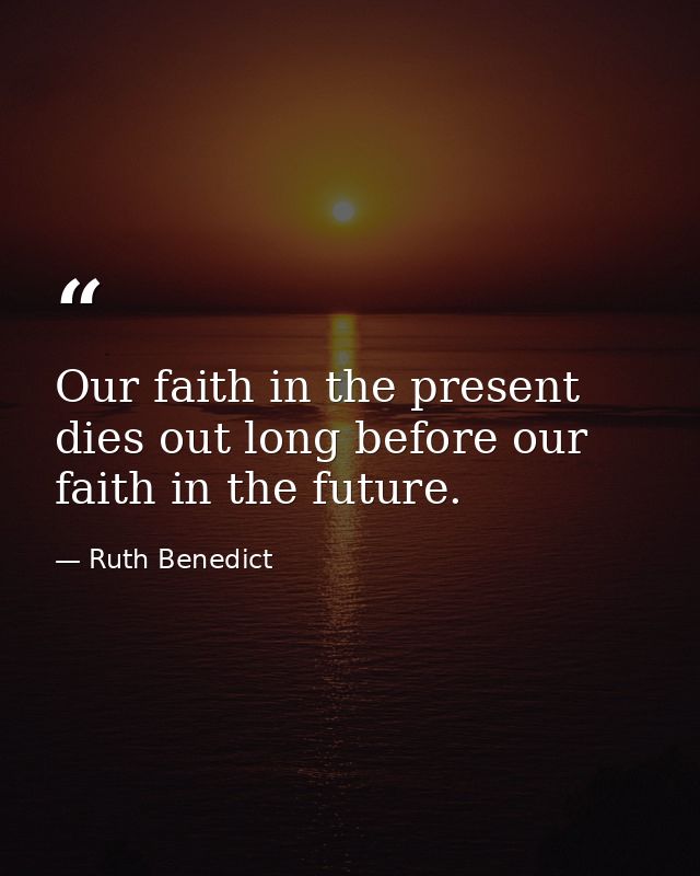 Our faith in the present dies out long before our faith in the future. — Ruth Benedict