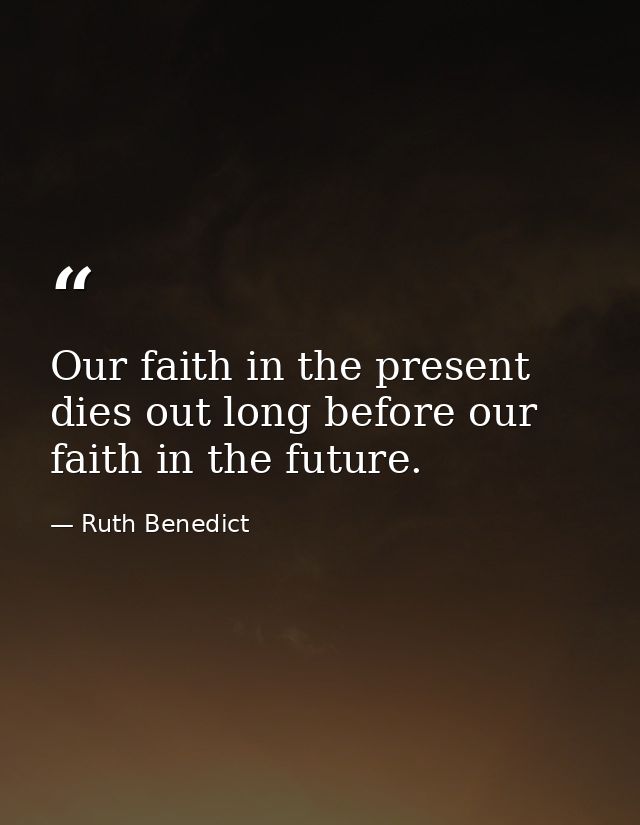 Our faith in the present dies out long before our faith in the future. — Ruth Benedict