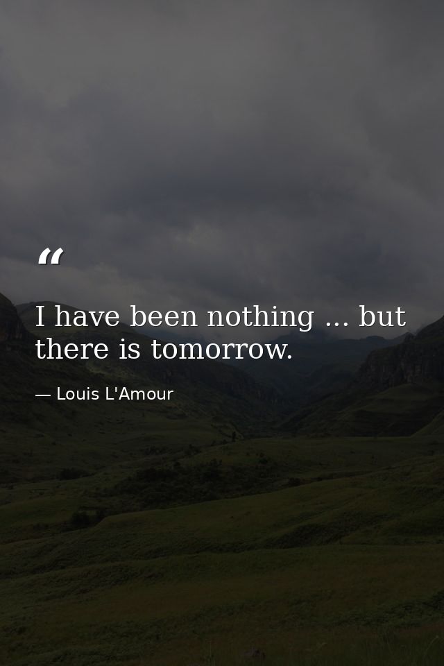 I have been nothing ... but there is tomorrow. — Louis L'Amour