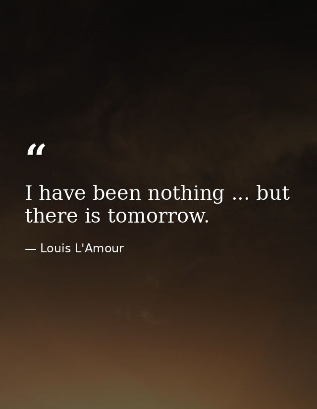 I have been nothing ... but there is tomorrow. — Louis L'Amour