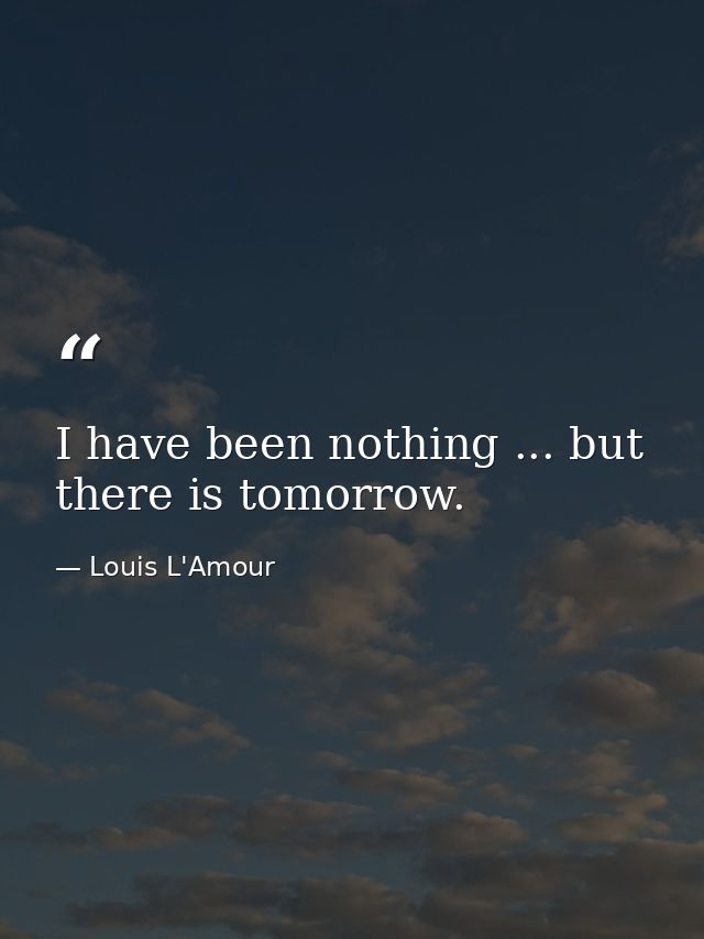 I have been nothing ... but there is tomorrow. — Louis L'Amour