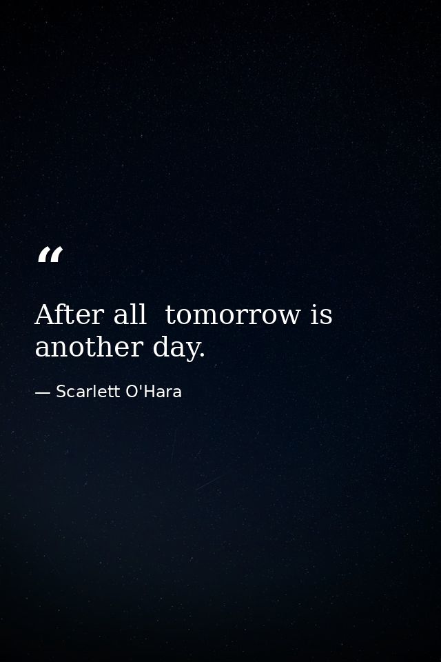 After all  tomorrow is another day. — Scarlett O'Hara