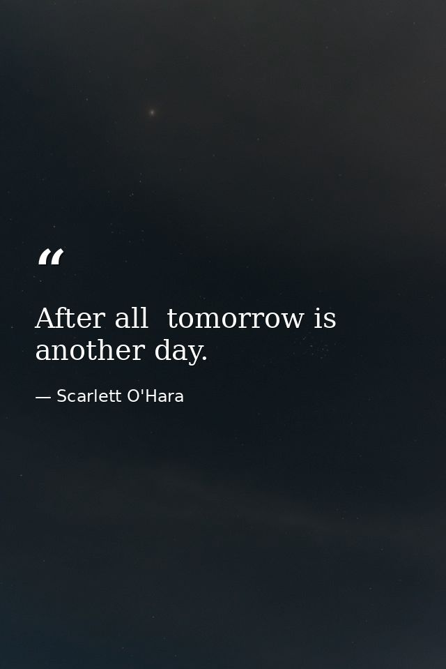 After all  tomorrow is another day. — Scarlett O'Hara