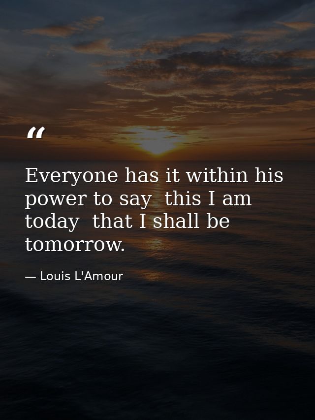 Everyone has it within his power to say  this I am today  that I shall be tomorrow. — Louis L'Amour