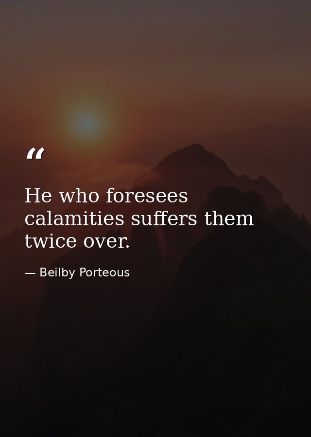 He who foresees calamities suffers them twice over. — Beilby Porteous