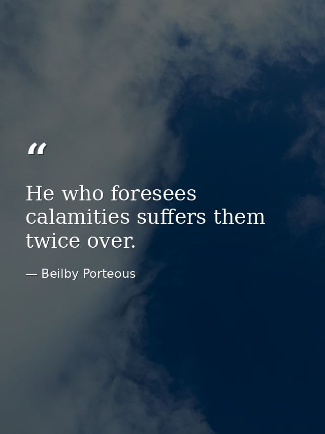 He who foresees calamities suffers them twice over. — Beilby Porteous