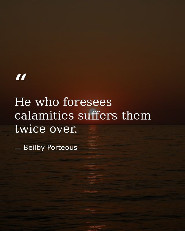He who foresees calamities suffers them twice over. — Beilby Porteous