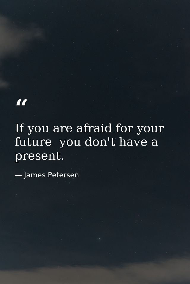 If you are afraid for your future  you don't have a present. — James Petersen