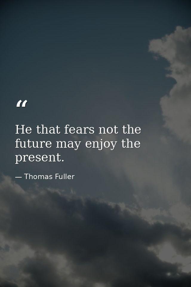 He that fears not the future may enjoy the present. — Thomas Fuller