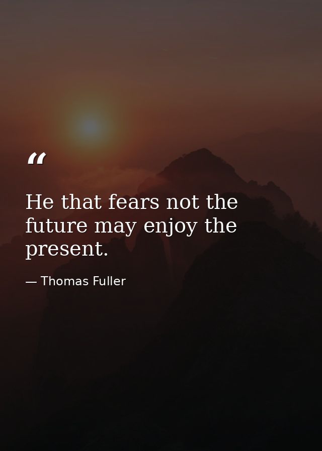 He that fears not the future may enjoy the present. — Thomas Fuller