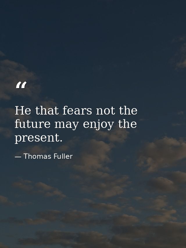 He that fears not the future may enjoy the present. — Thomas Fuller
