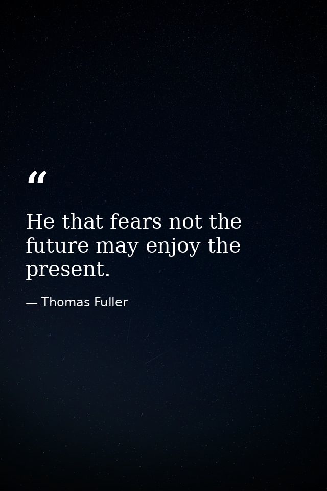 He that fears not the future may enjoy the present. — Thomas Fuller