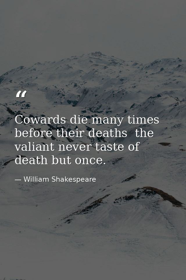 Cowards die many times before their deaths  the valiant never taste of death but once. — William Shakespeare