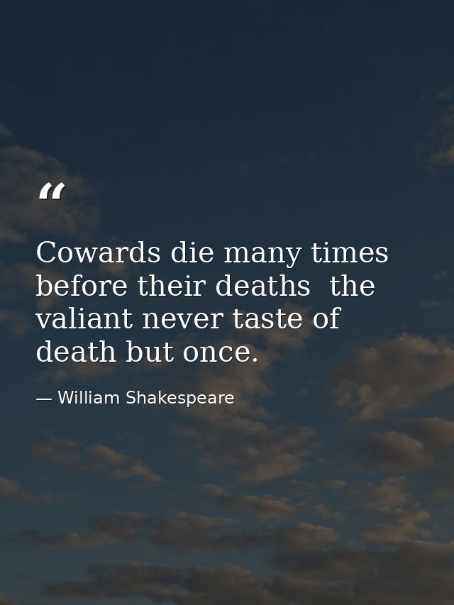 Cowards die many times before their deaths  the valiant never taste of death but once. — William Shakespeare