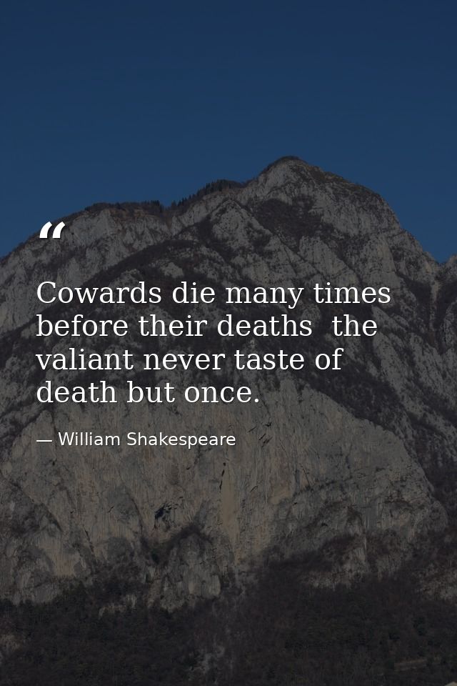 Cowards die many times before their deaths  the valiant never taste of death but once. — William Shakespeare