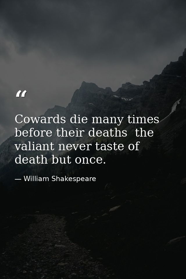 Cowards die many times before their deaths  the valiant never taste of death but once. — William Shakespeare