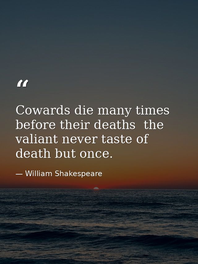 Cowards die many times before their deaths  the valiant never taste of death but once. — William Shakespeare