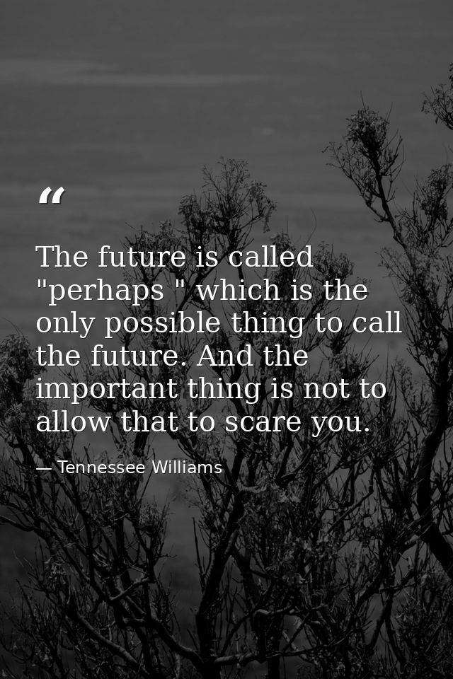 The future is called "perhaps " which is the only possible thing to call the future. And the important thing is not to a — Tennessee Williams