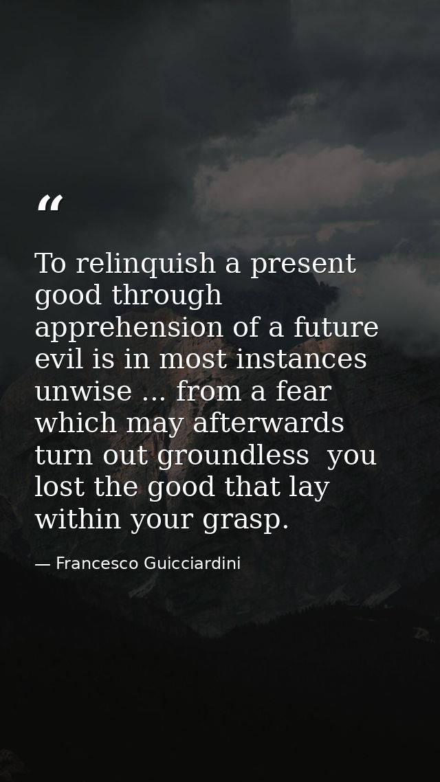 To relinquish a present good through apprehension of a future evil is in most instances unwise ... from a fear which may — Francesco Guicciardini