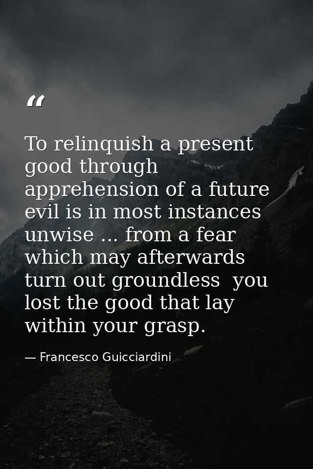 To relinquish a present good through apprehension of a future evil is in most instances unwise ... from a fear which may — Francesco Guicciardini