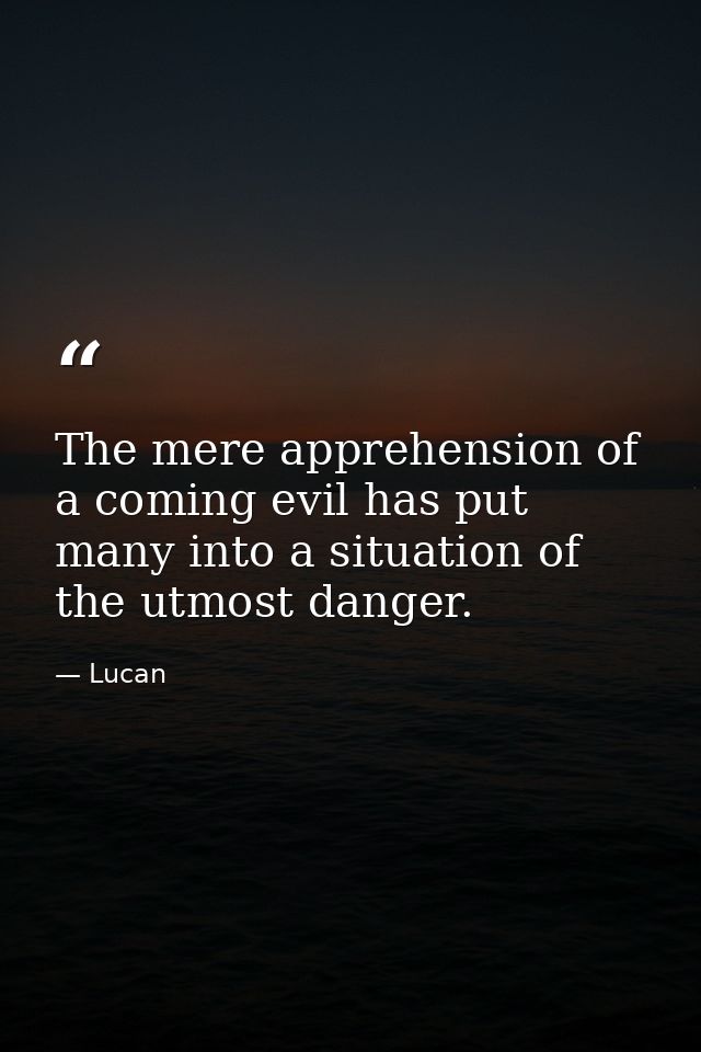 The mere apprehension of a coming evil has put many into a situation of the utmost danger. — Lucan