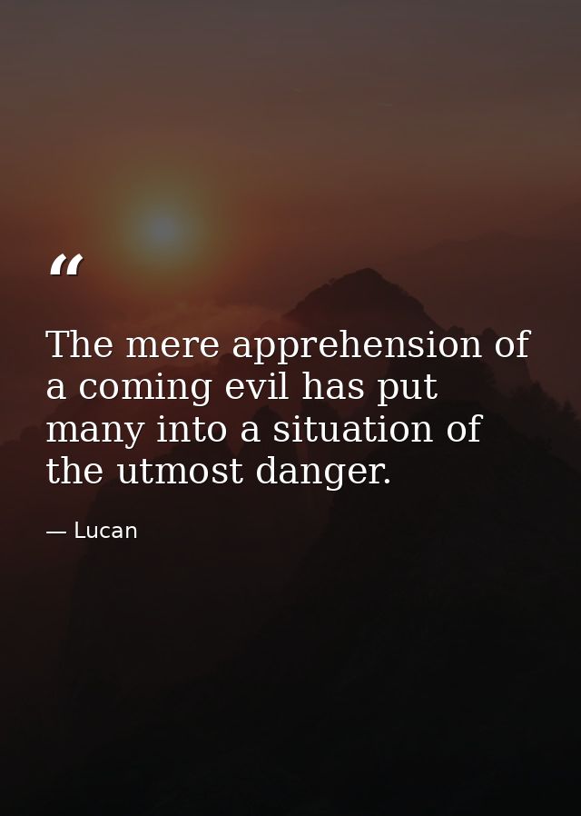 The mere apprehension of a coming evil has put many into a situation of the utmost danger. — Lucan