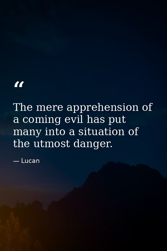 The mere apprehension of a coming evil has put many into a situation of the utmost danger. — Lucan