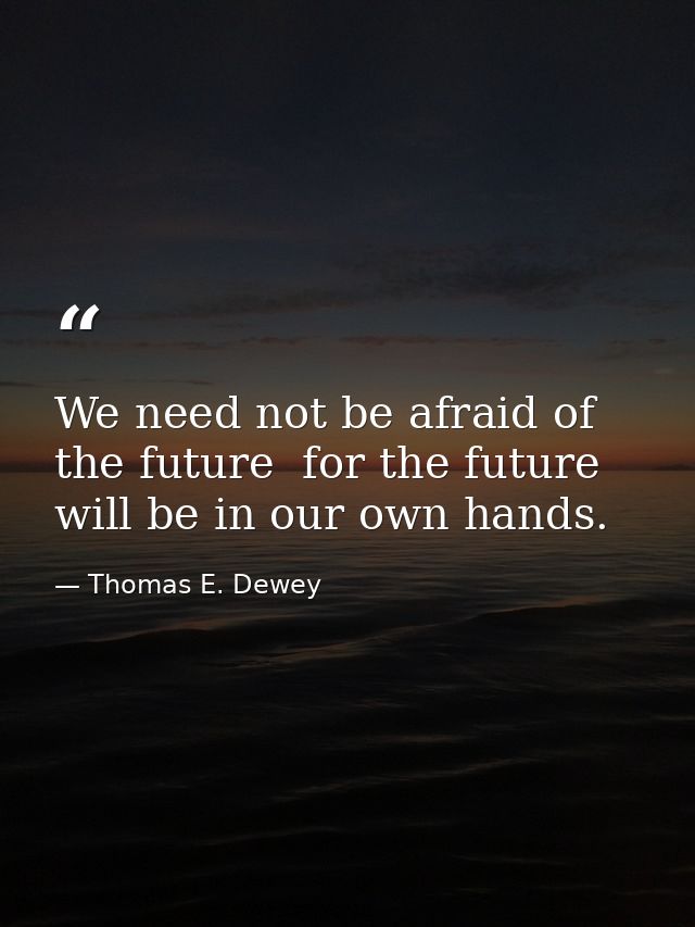 We need not be afraid of the future  for the future will be in our own hands. — Thomas E. Dewey