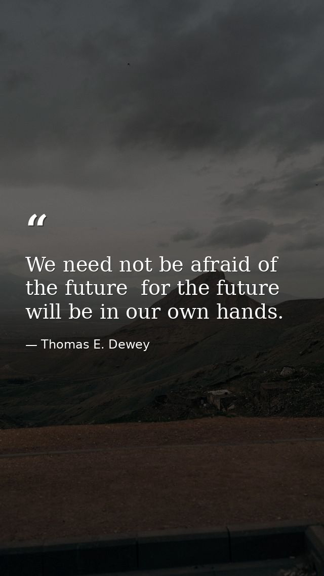 We need not be afraid of the future  for the future will be in our own hands. — Thomas E. Dewey