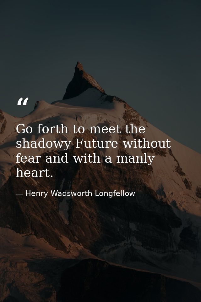 Go forth to meet the shadowy Future without fear and with a manly heart. — Henry Wadsworth Longfellow