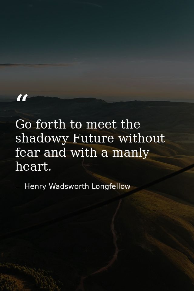 Go forth to meet the shadowy Future without fear and with a manly heart. — Henry Wadsworth Longfellow