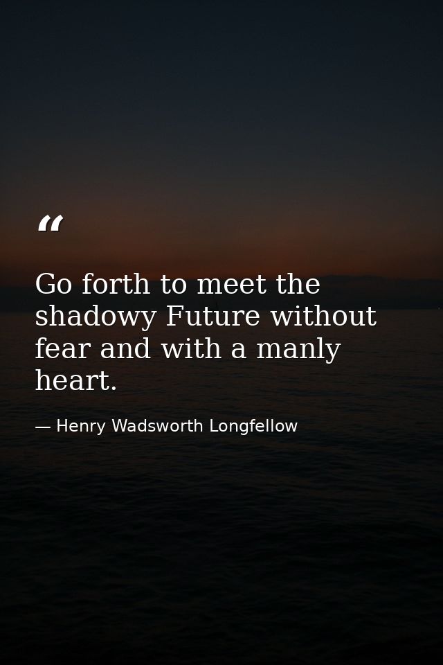 Go forth to meet the shadowy Future without fear and with a manly heart. — Henry Wadsworth Longfellow