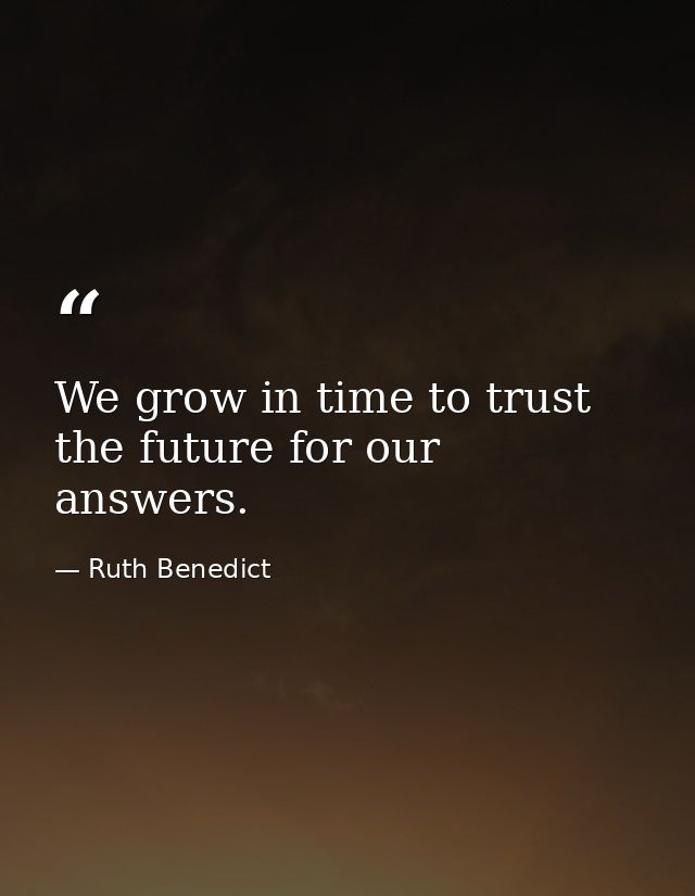 We grow in time to trust the future for our answers. — Ruth Benedict