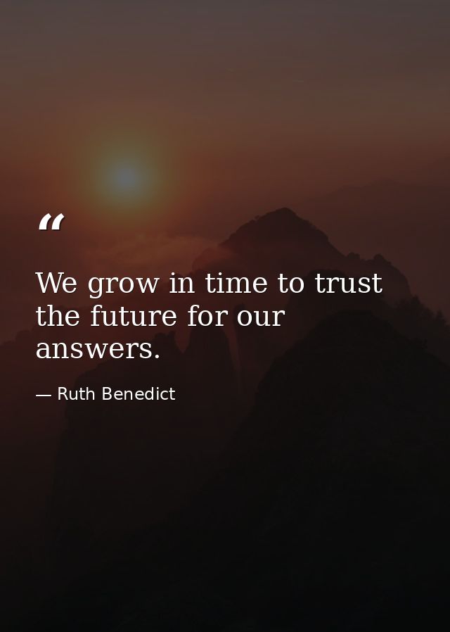 We grow in time to trust the future for our answers. — Ruth Benedict