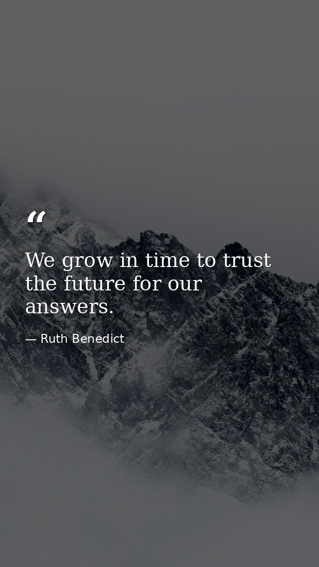 We grow in time to trust the future for our answers. — Ruth Benedict