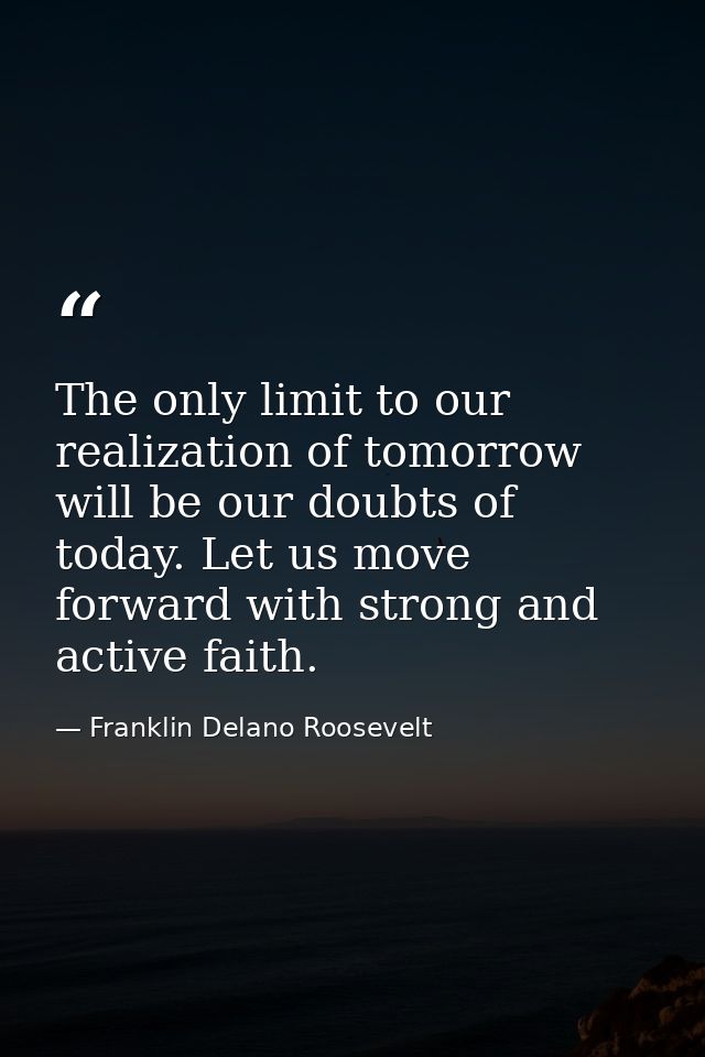 The only limit to our realization of tomorrow will be our doubts of today. Let us move forward with strong and active fa — Franklin Delano Roosevelt