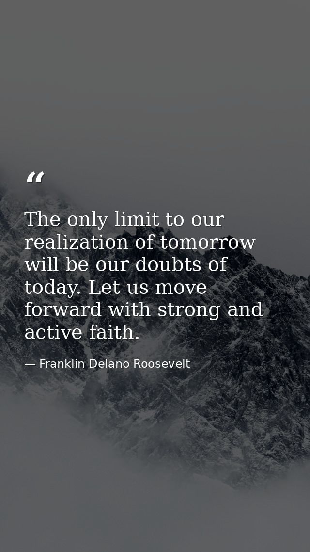 The only limit to our realization of tomorrow will be our doubts of today. Let us move forward with strong and active fa — Franklin Delano Roosevelt
