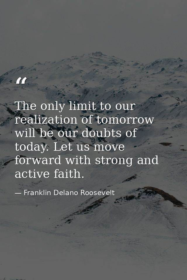 The only limit to our realization of tomorrow will be our doubts of today. Let us move forward with strong and active fa — Franklin Delano Roosevelt