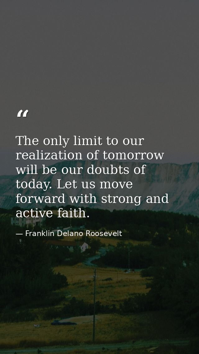 The only limit to our realization of tomorrow will be our doubts of today. Let us move forward with strong and active fa — Franklin Delano Roosevelt