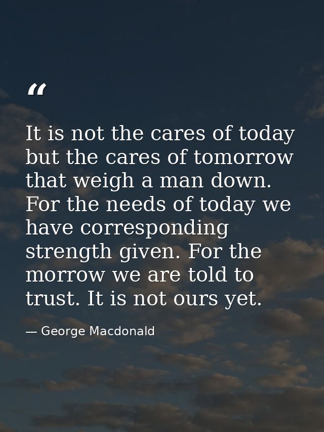 It is not the cares of today  but the cares of tomorrow  that weigh a man down. For the needs of today we have correspon — George Macdonald