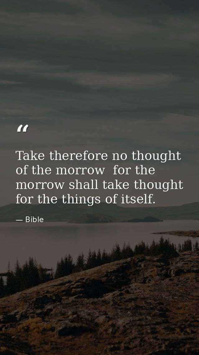 Take therefore no thought of the morrow  for the morrow shall take thought for the things of itself. — Bible