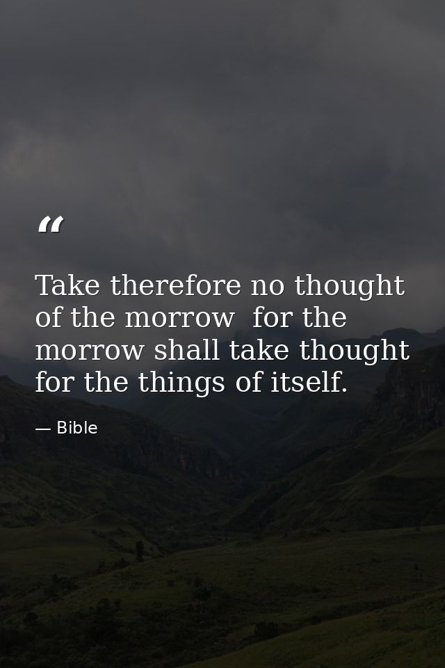 Take therefore no thought of the morrow  for the morrow shall take thought for the things of itself. — Bible