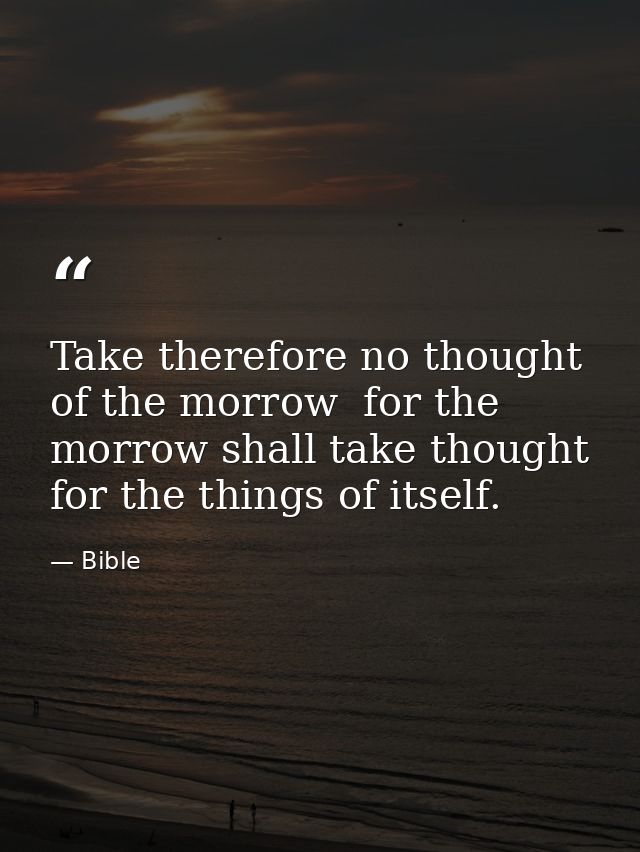 Take therefore no thought of the morrow  for the morrow shall take thought for the things of itself. — Bible