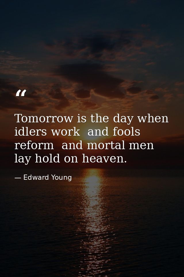 Tomorrow is the day when idlers work  and fools reform  and mortal men lay hold on heaven. — Edward Young