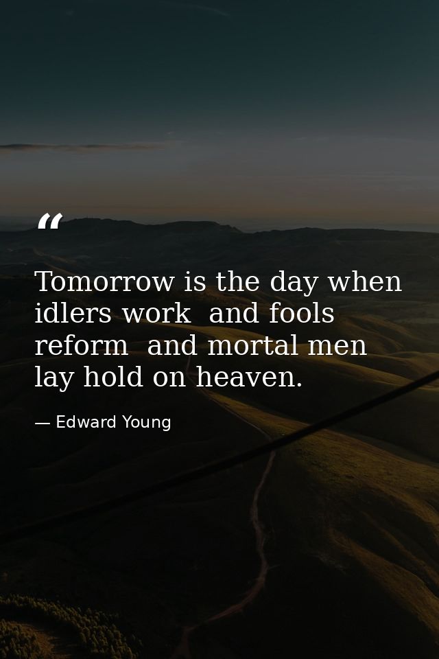Tomorrow is the day when idlers work  and fools reform  and mortal men lay hold on heaven. — Edward Young
