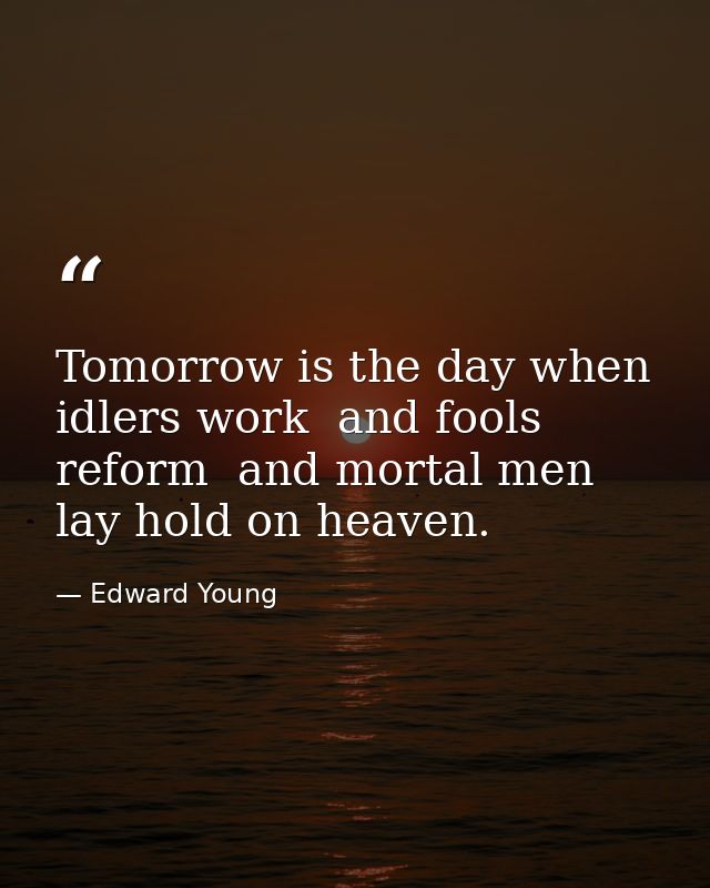 Tomorrow is the day when idlers work  and fools reform  and mortal men lay hold on heaven. — Edward Young