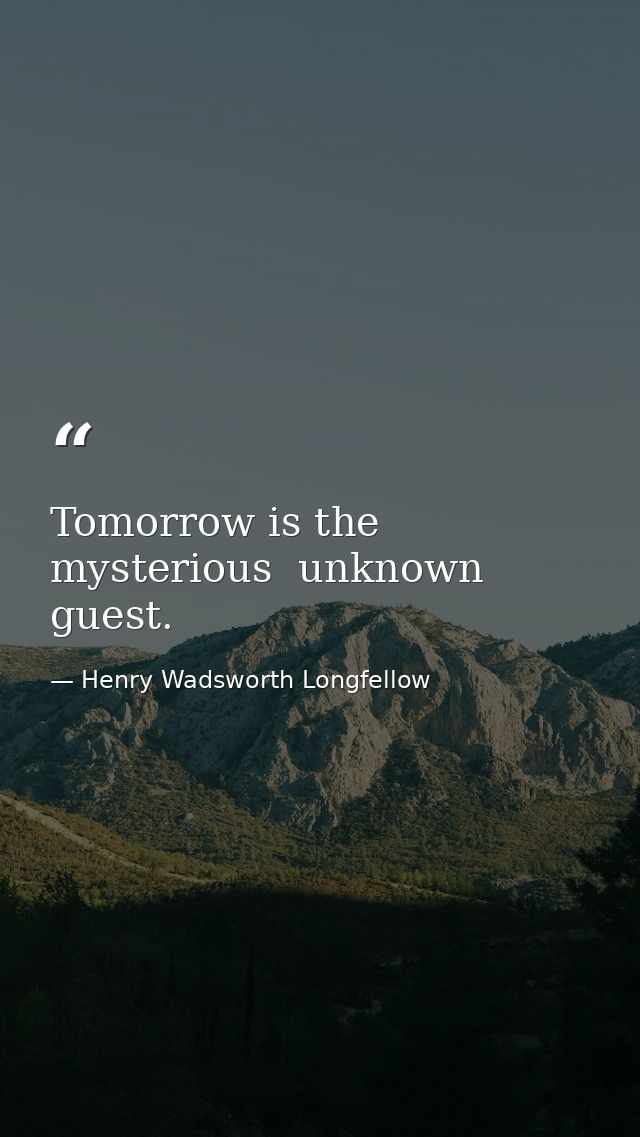 Tomorrow is the mysterious  unknown guest. — Henry Wadsworth Longfellow