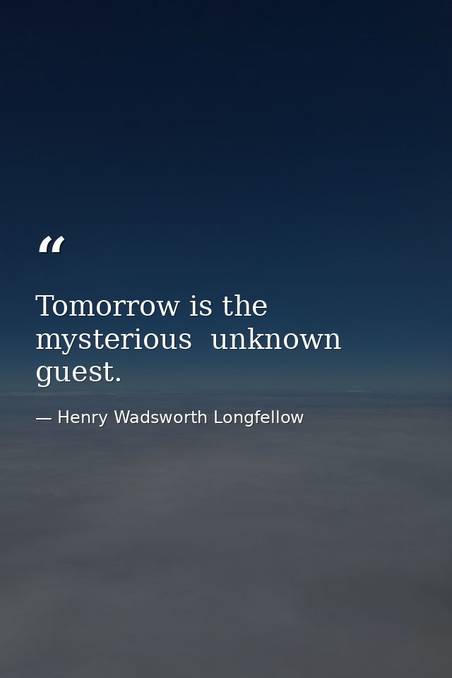 Tomorrow is the mysterious  unknown guest. — Henry Wadsworth Longfellow