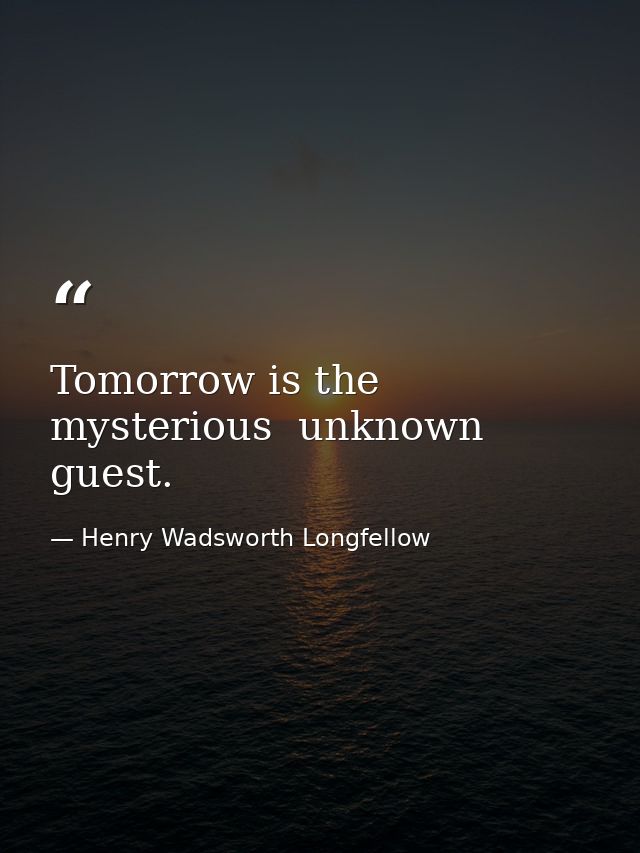 Tomorrow is the mysterious  unknown guest. — Henry Wadsworth Longfellow